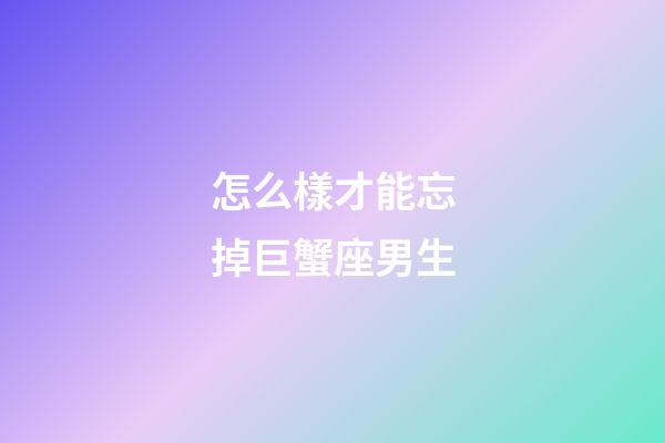 怎么樣才能忘掉巨蟹座男生-第1張-星座運(yùn)勢-玄機(jī)派