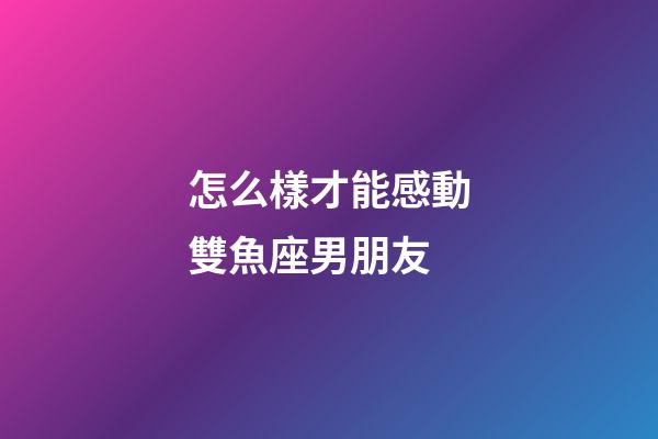 怎么樣才能感動雙魚座男朋友-第1張-星座運勢-玄機派
