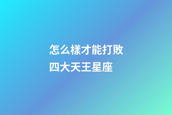 怎么樣才能打敗四大天王星座-第1張-星座運勢-玄機派