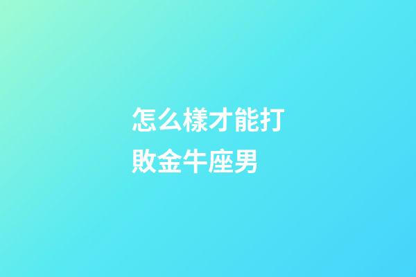 怎么樣才能打敗金牛座男-第1張-星座運勢-玄機派