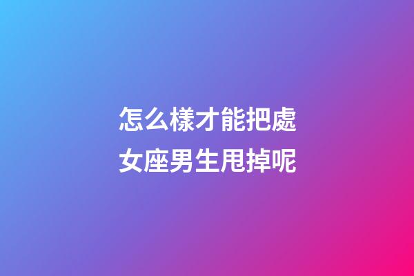怎么樣才能把處女座男生甩掉呢-第1張-星座運勢-玄機派
