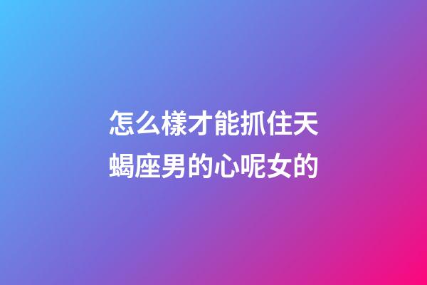 怎么樣才能抓住天蝎座男的心呢女的-第1張-星座運勢-玄機派