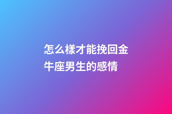 怎么樣才能挽回金牛座男生的感情-第1張-星座運勢-玄機派
