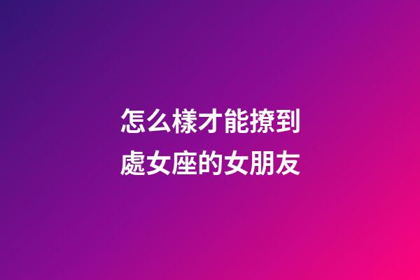 怎么樣才能撩到處女座的女朋友-第1張-星座運勢-玄機派