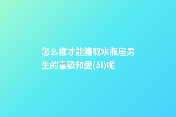怎么樣才能獲取水瓶座男生的喜歡和愛(ài)呢-第1張-星座運(yùn)勢(shì)-玄機(jī)派