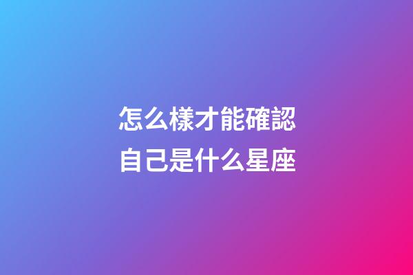 怎么樣才能確認自己是什么星座-第1張-星座運勢-玄機派