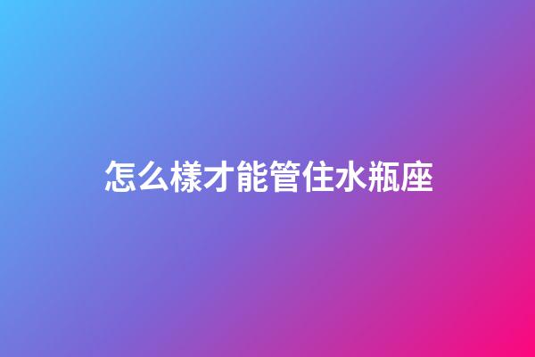 怎么樣才能管住水瓶座-第1張-星座運勢-玄機派