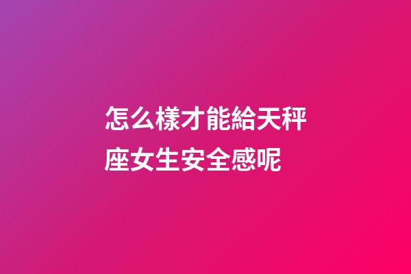 怎么樣才能給天秤座女生安全感呢-第1張-星座運勢-玄機派