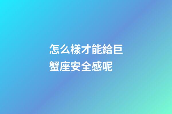 怎么樣才能給巨蟹座安全感呢-第1張-星座運勢-玄機派