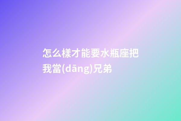 怎么樣才能要水瓶座把我當(dāng)兄弟-第1張-星座運(yùn)勢(shì)-玄機(jī)派