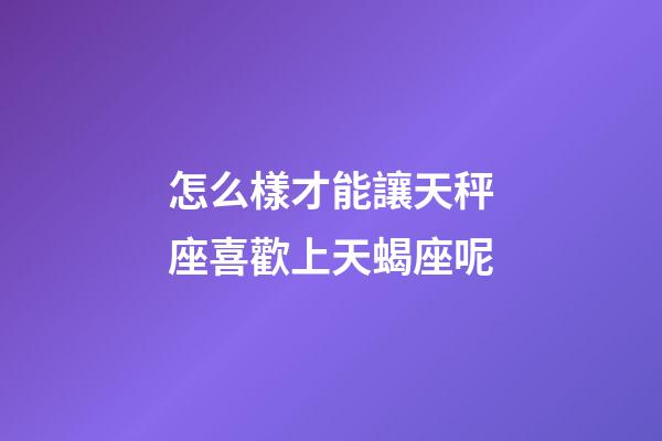 怎么樣才能讓天秤座喜歡上天蝎座呢-第1張-星座運勢-玄機派