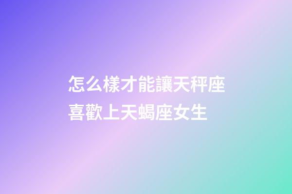怎么樣才能讓天秤座喜歡上天蝎座女生-第1張-星座運勢-玄機派