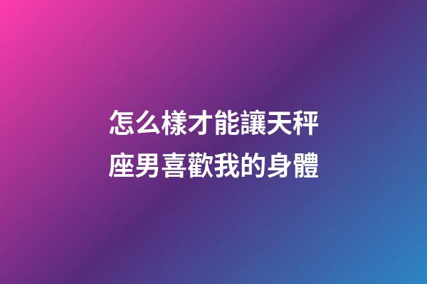 怎么樣才能讓天秤座男喜歡我的身體-第1張-星座運勢-玄機派