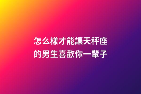 怎么樣才能讓天秤座的男生喜歡你一輩子-第1張-星座運(yùn)勢-玄機(jī)派