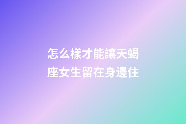 怎么樣才能讓天蝎座女生留在身邊住