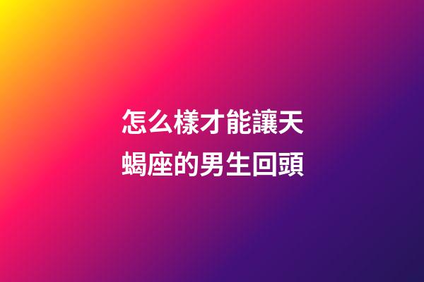 怎么樣才能讓天蝎座的男生回頭-第1張-星座運勢-玄機派
