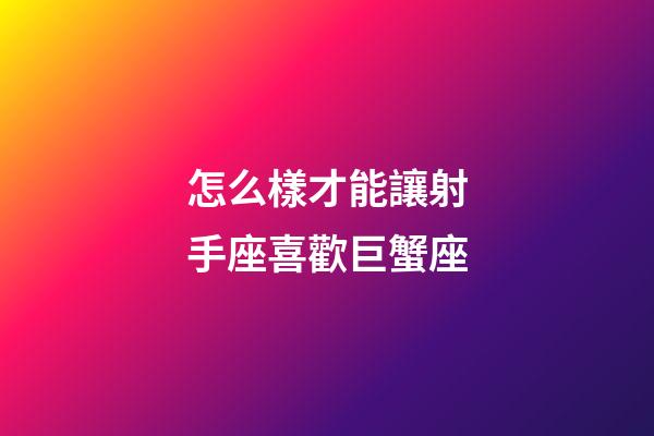 怎么樣才能讓射手座喜歡巨蟹座-第1張-星座運勢-玄機派