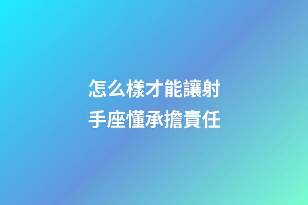 怎么樣才能讓射手座懂承擔責任-第1張-星座運勢-玄機派