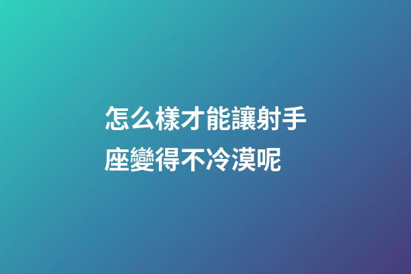 怎么樣才能讓射手座變得不冷漠呢-第1張-星座運勢-玄機派