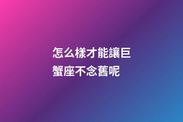 怎么樣才能讓巨蟹座不念舊呢-第1張-星座運勢-玄機派