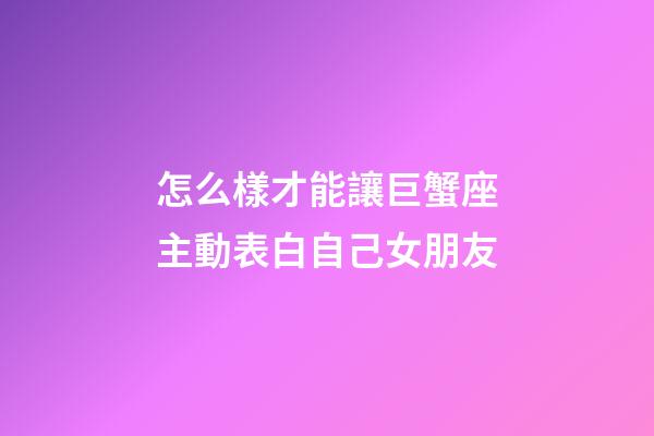 怎么樣才能讓巨蟹座主動表白自己女朋友-第1張-星座運勢-玄機派