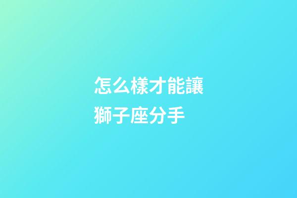 怎么樣才能讓獅子座分手-第1張-星座運勢-玄機派
