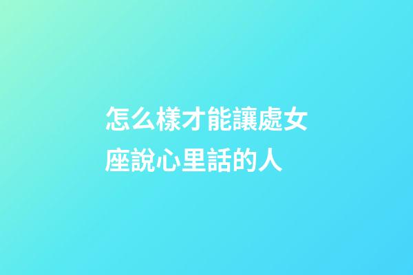 怎么樣才能讓處女座說心里話的人-第1張-星座運勢-玄機派