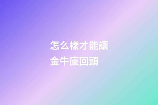 怎么樣才能讓金牛座回頭-第1張-星座運勢-玄機派