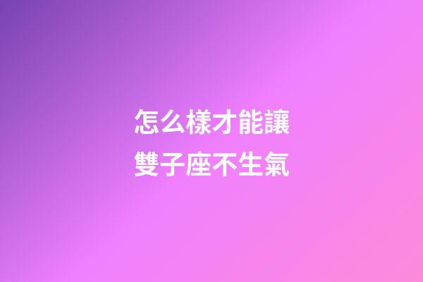 怎么樣才能讓雙子座不生氣-第1張-星座運勢-玄機派