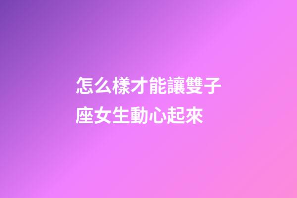 怎么樣才能讓雙子座女生動心起來-第1張-星座運勢-玄機派