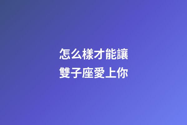 怎么樣才能讓雙子座愛上你-第1張-星座運勢-玄機派