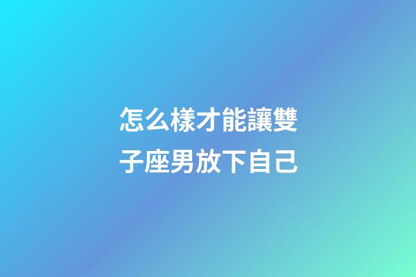怎么樣才能讓雙子座男放下自己-第1張-星座運(yùn)勢(shì)-玄機(jī)派