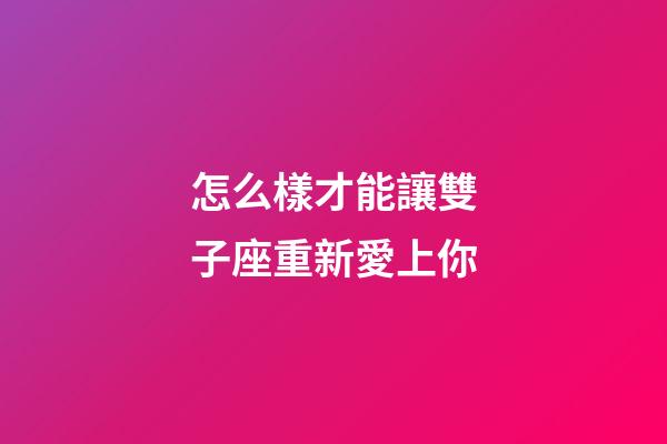怎么樣才能讓雙子座重新愛上你-第1張-星座運勢-玄機派