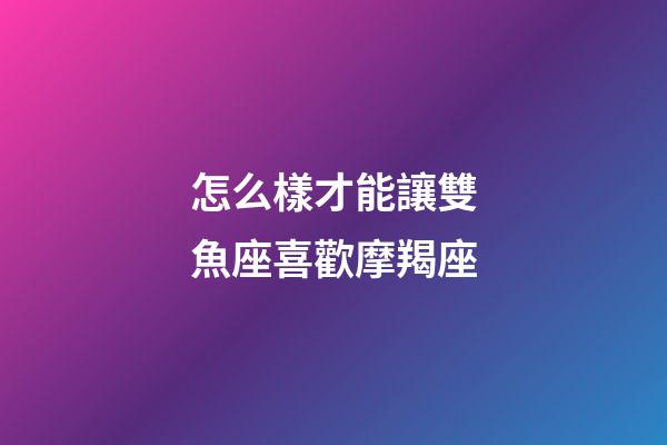 怎么樣才能讓雙魚座喜歡摩羯座-第1張-星座運(yùn)勢-玄機(jī)派