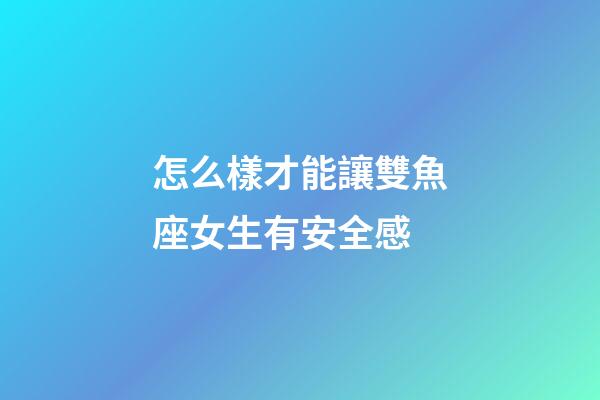 怎么樣才能讓雙魚座女生有安全感-第1張-星座運勢-玄機派