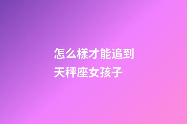怎么樣才能追到天秤座女孩子-第1張-星座運勢-玄機派