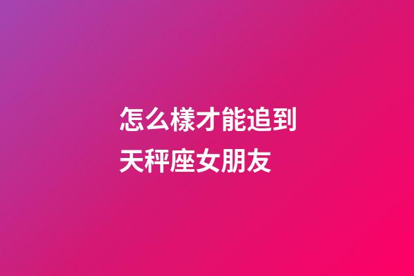 怎么樣才能追到天秤座女朋友-第1張-星座運勢-玄機派