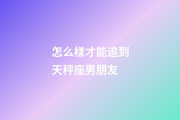 怎么樣才能追到天秤座男朋友-第1張-星座運勢-玄機派