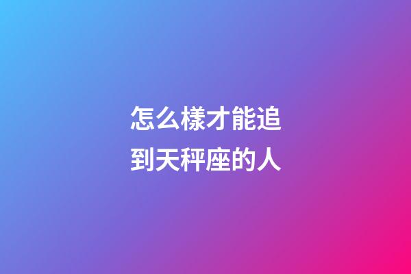 怎么樣才能追到天秤座的人-第1張-星座運勢-玄機派