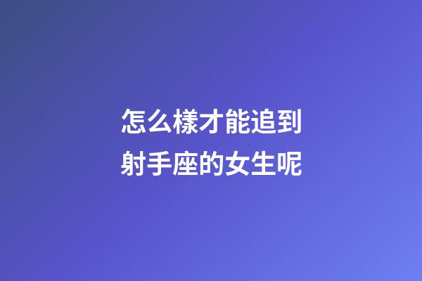 怎么樣才能追到射手座的女生呢-第1張-星座運勢-玄機派