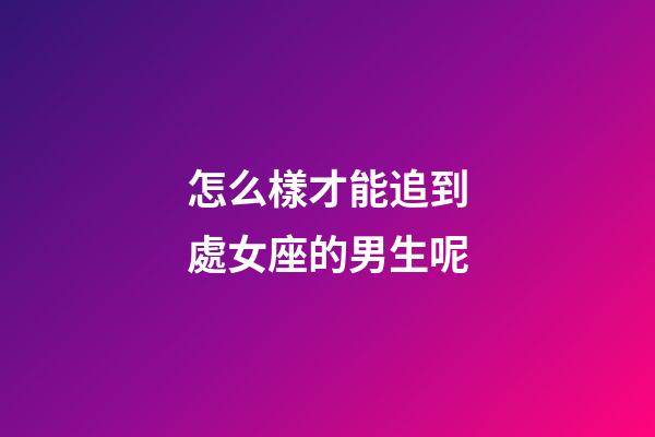 怎么樣才能追到處女座的男生呢-第1張-星座運勢-玄機派