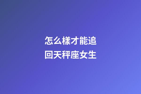 怎么樣才能追回天秤座女生-第1張-星座運勢-玄機派