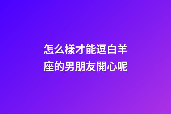 怎么樣才能逗白羊座的男朋友開心呢-第1張-星座運勢-玄機派