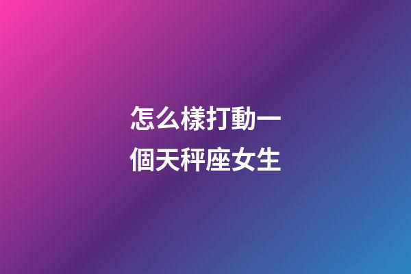 怎么樣打動一個天秤座女生-第1張-星座運勢-玄機派