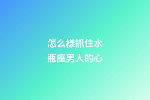 怎么樣抓住水瓶座男人的心-第1張-星座運勢-玄機派