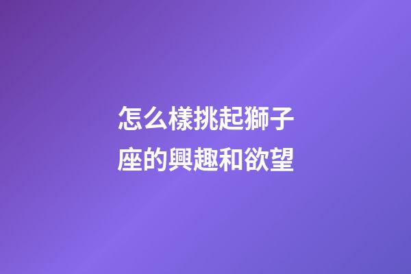 怎么樣挑起獅子座的興趣和欲望