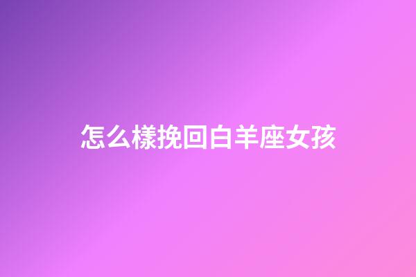 怎么樣挽回白羊座女孩-第1張-星座運勢-玄機派