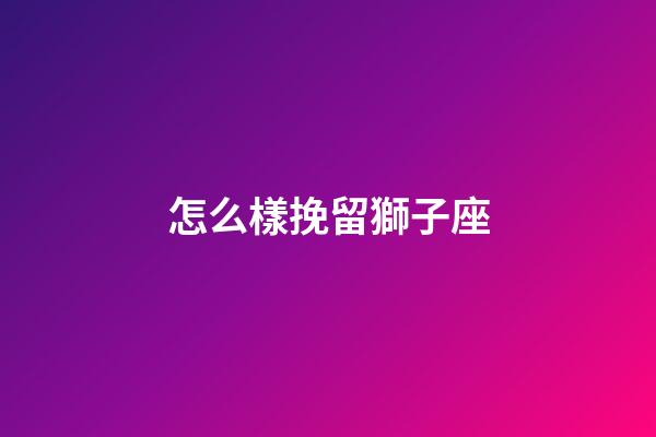 怎么樣挽留獅子座-第1張-星座運(yùn)勢-玄機(jī)派