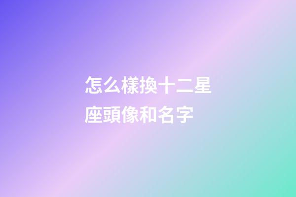怎么樣換十二星座頭像和名字-第1張-星座運勢-玄機派