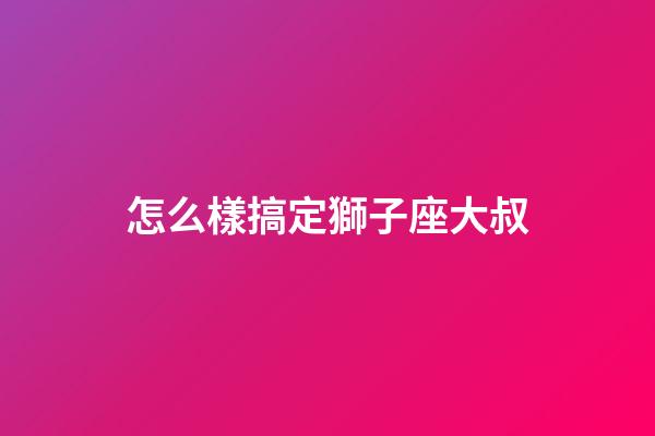 怎么樣搞定獅子座大叔-第1張-星座運勢-玄機派